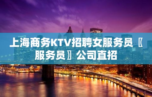 上海商务KTV招聘女服务员〖服务员〗公司直招