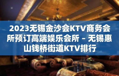 2023无锡金沙会KTV商务会所预订高端娱乐会所 – 无锡惠山钱桥街道KTV排行