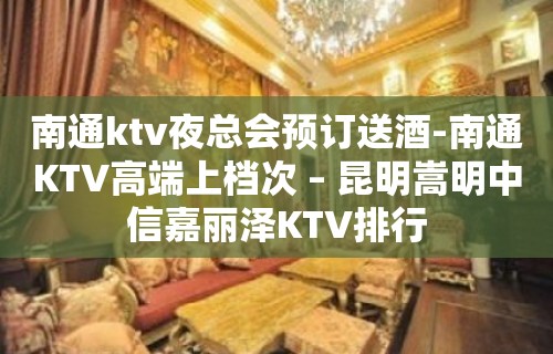 南通ktv夜总会预订送酒-南通KTV高端上档次 – 昆明嵩明中信嘉丽泽KTV排行