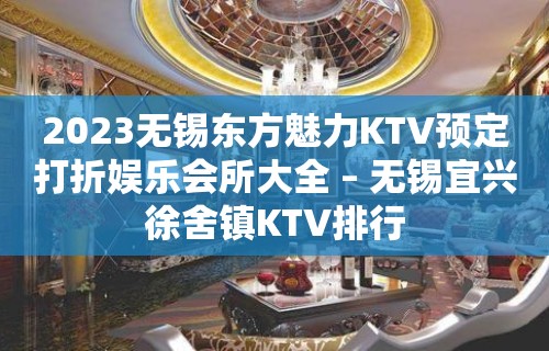 2023无锡东方魅力KTV预定打折娱乐会所大全 – 无锡宜兴徐舍镇KTV排行