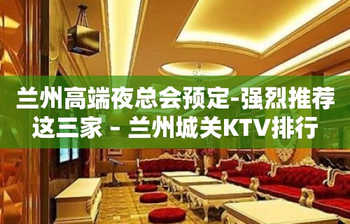 兰州高端夜总会预定-强烈推荐这三家 – 兰州城关KTV排行