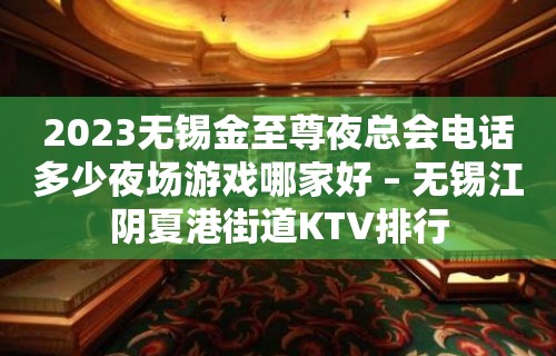 2023无锡金至尊夜总会电话多少夜场游戏哪家好 – 无锡江阴夏港街道KTV排行