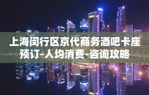 上海闵行区京代商务酒吧卡座预订-人均消费-咨询攻略