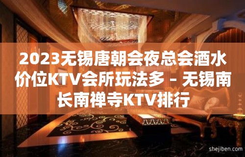 2023无锡唐朝会夜总会酒水价位KTV会所玩法多 – 无锡南长南禅寺KTV排行