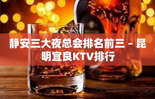 静安三大夜总会排名前三 – 昆明宜良KTV排行