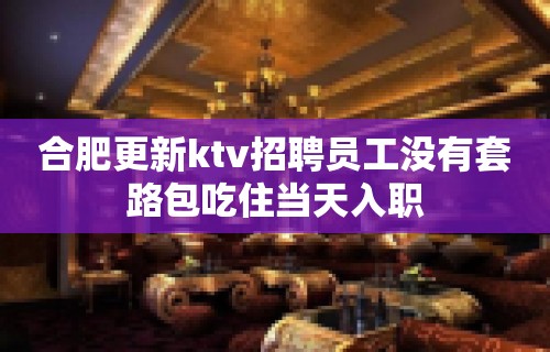 合肥更新ktv招聘员工没有套路包吃住当天入职