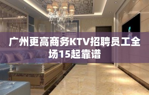 广州更高商务KTV招聘员工全场15起靠谱