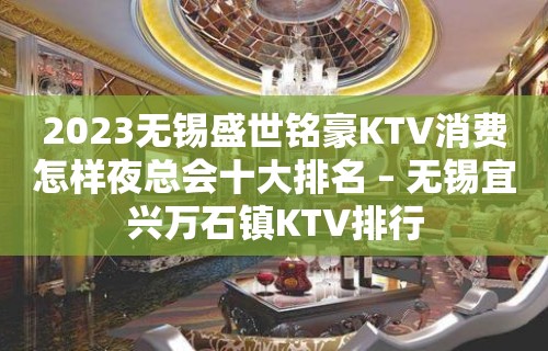 2023无锡盛世铭豪KTV消费怎样夜总会十大排名 – 无锡宜兴万石镇KTV排行