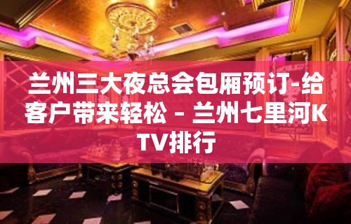 兰州三大夜总会包厢预订-给客户带来轻松 – 兰州七里河KTV排行