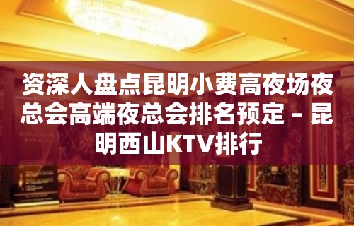 资深人盘点昆明小费高夜场夜总会高端夜总会排名预定 – 昆明西山KTV排行