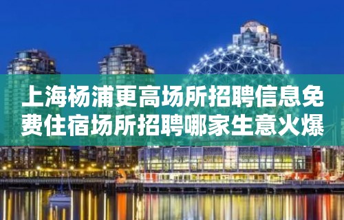 上海杨浦更高场所招聘信息免费住宿场所招聘哪家生意火爆