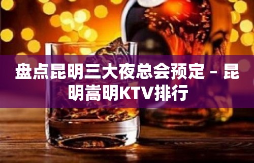 盘点昆明三大夜总会预定 – 昆明嵩明KTV排行