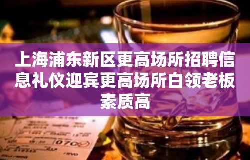 上海浦东新区更高场所招聘信息礼仪迎宾更高场所白领老板素质高