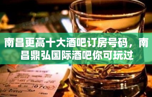 南昌更高十大酒吧订房号码，南昌鼎弘国际酒吧你可玩过