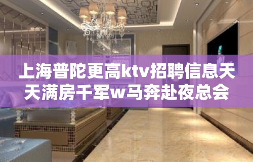 上海普陀更高ktv招聘信息天天满房千军w马奔赴夜总会