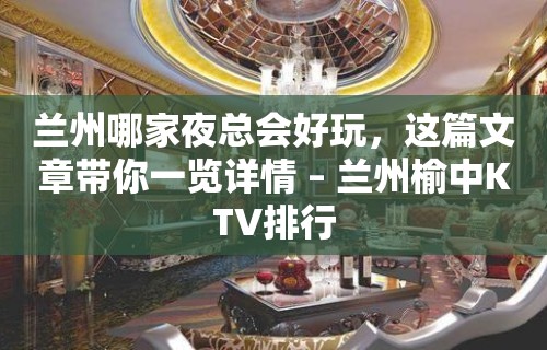 兰州哪家夜总会好玩，这篇文章带你一览详情 – 兰州榆中KTV排行