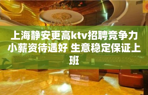 上海静安更高ktv招聘竞争力小薪资待遇好 生意稳定保证上班