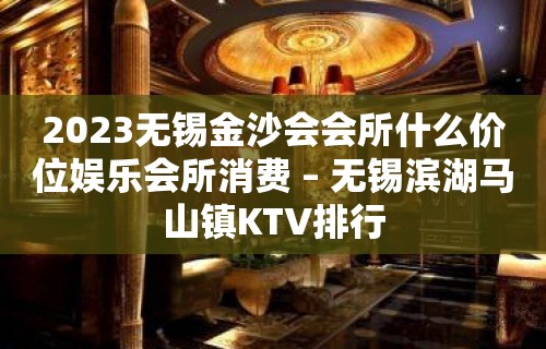 2023无锡金沙会会所什么价位娱乐会所消费 – 无锡滨湖马山镇KTV排行