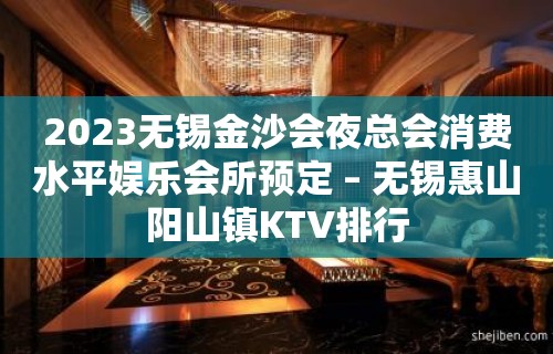 2023无锡金沙会夜总会消费水平娱乐会所预定 – 无锡惠山阳山镇KTV排行