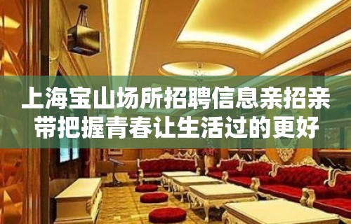 上海宝山场所招聘信息亲招亲带把握青春让生活过的更好