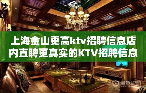 上海金山更高ktv招聘信息店内直聘更真实的KTV招聘信息