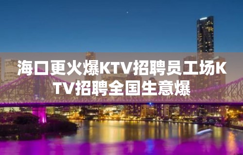 海口更火爆KTV招聘员工场KTV招聘全国生意爆