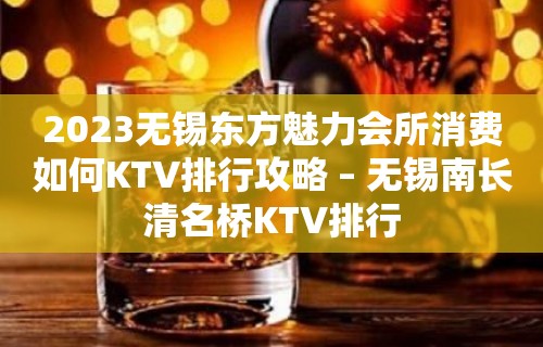 2023无锡东方魅力会所消费如何KTV排行攻略 – 无锡南长清名桥KTV排行