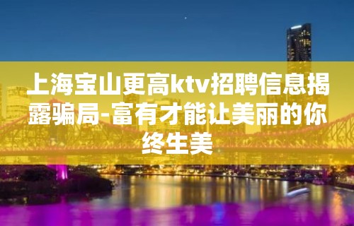 上海宝山更高ktv招聘信息揭露骗局-富有才能让美丽的你终生美