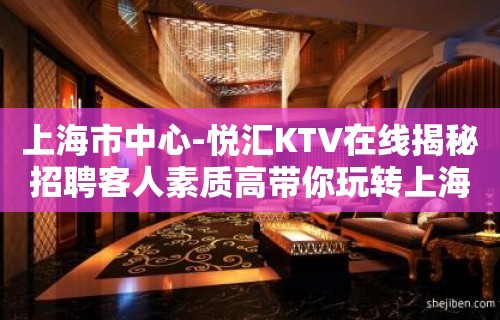 上海市中心-悦汇KTV在线揭秘招聘客人素质高带你玩转上海