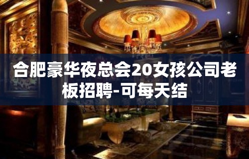 合肥豪华夜总会20女孩公司老板招聘-可每天结