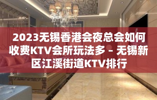 2023无锡香港会夜总会如何收费KTV会所玩法多 – 无锡新区江溪街道KTV排行