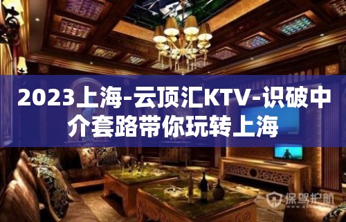 2023上海-云顶汇KTV-识破中介套路带你玩转上海