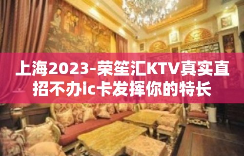 上海2023-荣笙汇KTV真实直招不办ic卡发挥你的特长