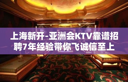 上海新开-亚洲会KTV靠谱招聘7年经验带你飞诚信至上