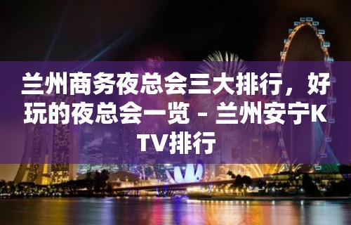 兰州商务夜总会三大排行，好玩的夜总会一览 – 兰州安宁KTV排行