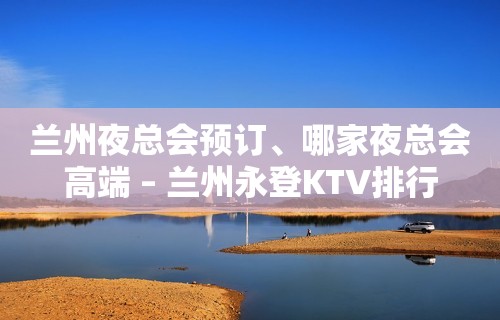 兰州夜总会预订、哪家夜总会高端 – 兰州永登KTV排行