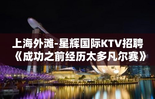 上海外滩-星辉国际KTV招聘《成功之前经历太多凡尔赛》