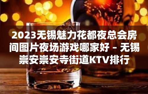 2023无锡魅力花都夜总会房间图片夜场游戏哪家好 – 无锡崇安崇安寺街道KTV排行