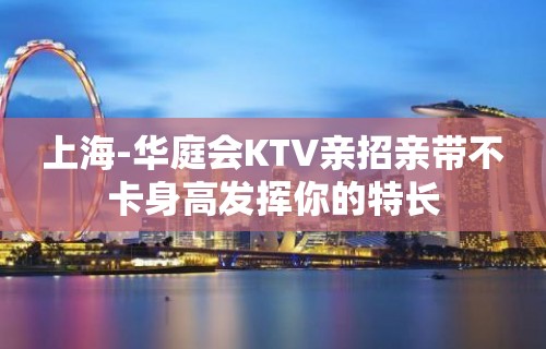 上海-华庭会KTV亲招亲带不卡身高发挥你的特长