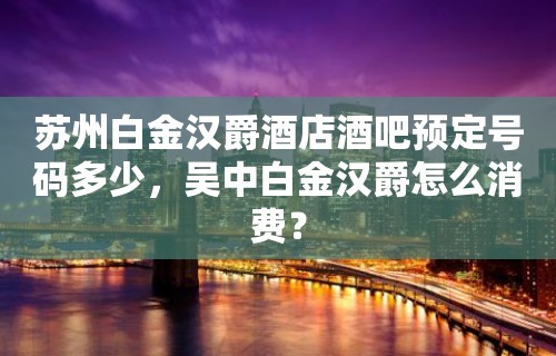 苏州白金汉爵酒店酒吧预定号码多少，吴中白金汉爵怎么消费？