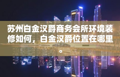 苏州白金汉爵商务会所环境装修如何，白金汉爵位置在哪里。