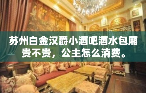 苏州白金汉爵小酒吧酒水包厢贵不贵，公主怎么消费。