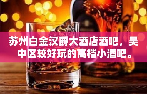 苏州白金汉爵大酒店酒吧，吴中区较好玩的高档小酒吧。