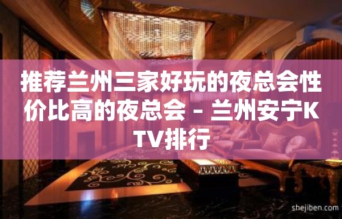 推荐兰州三家好玩的夜总会性价比高的夜总会 – 兰州安宁KTV排行