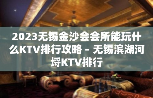 2023无锡金沙会会所能玩什么KTV排行攻略 – 无锡滨湖河埒KTV排行