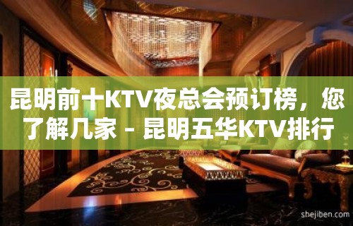 昆明前十KTV夜总会预订榜，您了解几家 – 昆明五华KTV排行