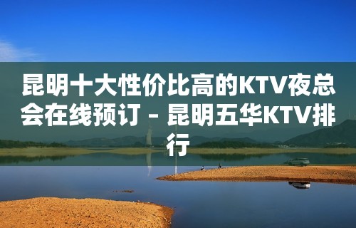 昆明十大性价比高的KTV夜总会在线预订 – 昆明五华KTV排行