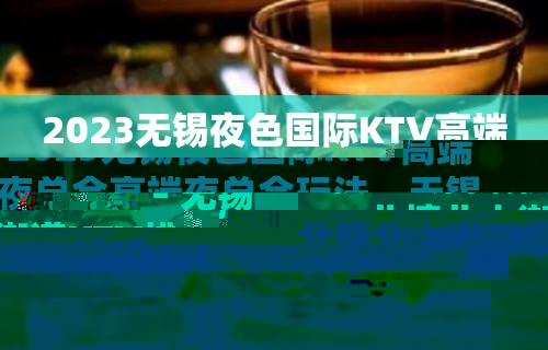 2023无锡夜色国际KTV高端夜总会高端夜总会玩法 – 无锡北塘北大街街道KTV排行