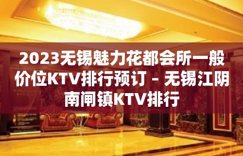 2023无锡魅力花都会所一般价位KTV排行预订 – 无锡江阴南闸镇KTV排行