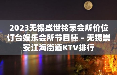 2023无锡盛世铭豪会所价位订台娱乐会所节目棒 – 无锡崇安江海街道KTV排行